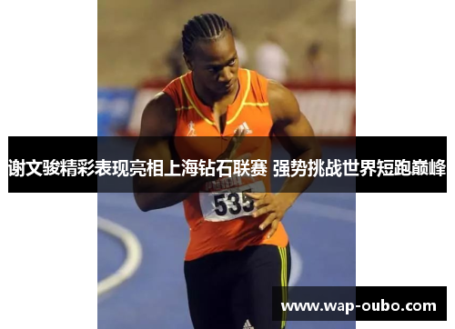谢文骏精彩表现亮相上海钻石联赛 强势挑战世界短跑巅峰